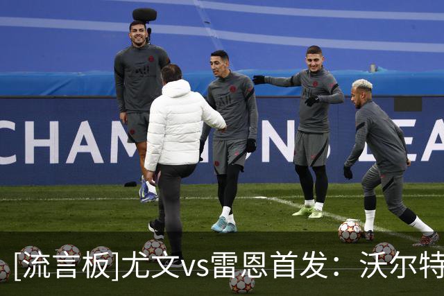 [流言板]尤文vs雷恩首发：沃尔特马德出战，穆阿尼、麦肯尼登场